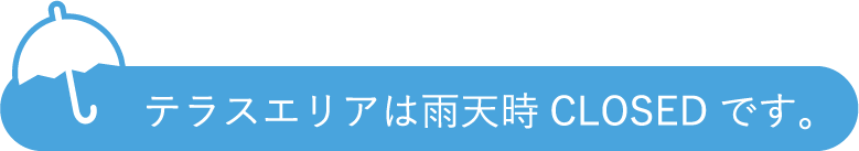 テラスエリアは雨天時CLOSEDです。